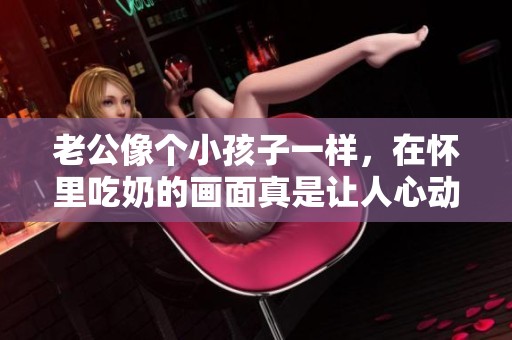 老公像个小孩子一样，在怀里吃奶的画面真是让人心动。