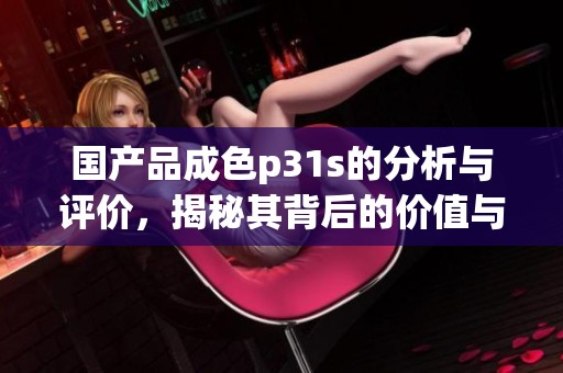 国产品成色p31s的分析与评价，揭秘其背后的价值与意义