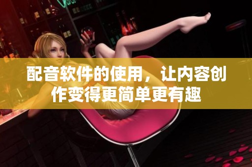 配音软件的使用，让内容创作变得更简单更有趣