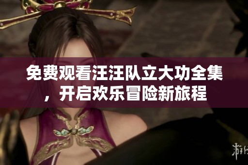 免费观看汪汪队立大功全集，开启欢乐冒险新旅程