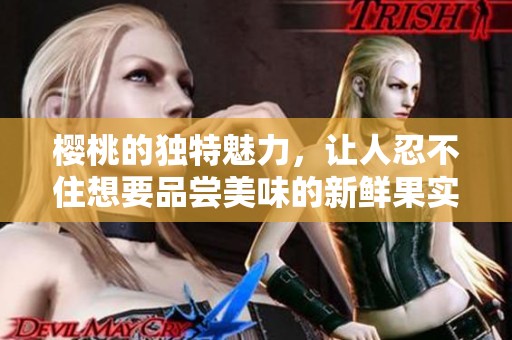 樱桃的独特魅力，让人忍不住想要品尝美味的新鲜果实