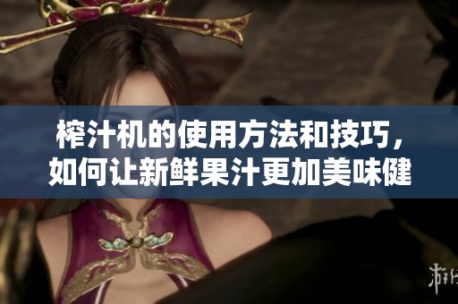 榨汁机的使用方法和技巧，如何让新鲜果汁更加美味健康