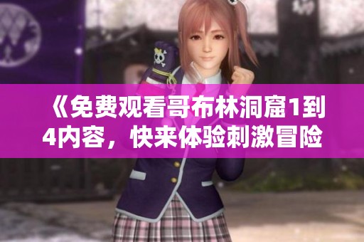 《免费观看哥布林洞窟1到4内容，快来体验刺激冒险吧》