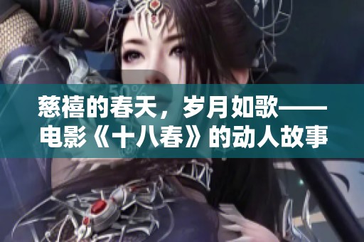 慈禧的春天，岁月如歌——电影《十八春》的动人故事