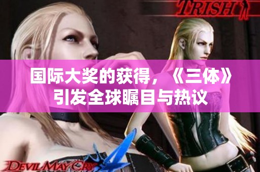 国际大奖的获得，《三体》引发全球瞩目与热议