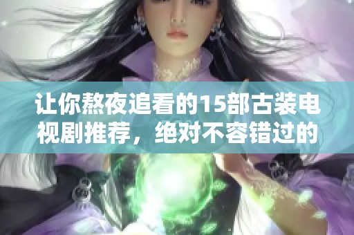 让你熬夜追看的15部古装电视剧推荐，绝对不容错过的精彩剧集