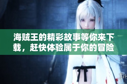 海贼王的精彩故事等你来下载，赶快体验属于你的冒险旅程吧！