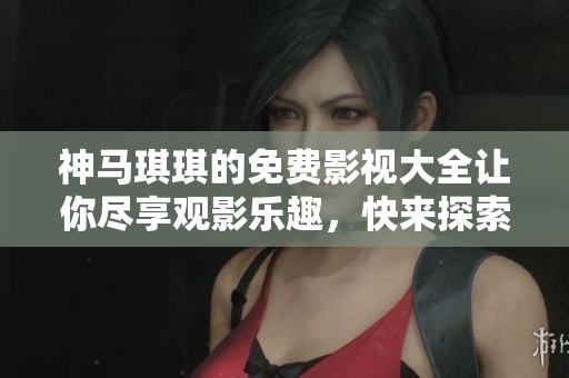 神马琪琪的免费影视大全让你尽享观影乐趣，快来探索无尽的精彩吧！