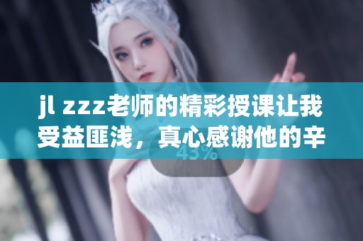jl zzz老师的精彩授课让我受益匪浅，真心感谢他的辛勤付出
