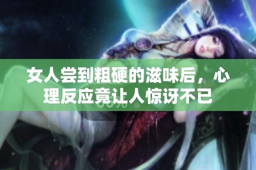 女人尝到粗硬的滋味后，心理反应竟让人惊讶不已