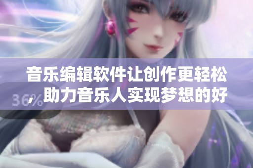 音乐编辑软件让创作更轻松，助力音乐人实现梦想的好帮手