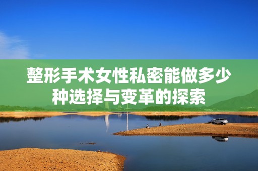 整形手术女性私密能做多少种选择与变革的探索