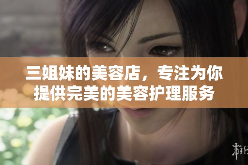 三姐妹的美容店，专注为你提供完美的美容护理服务