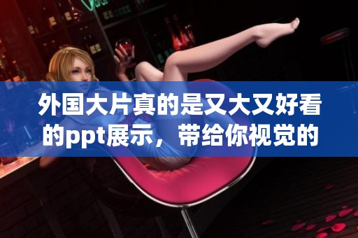 外国大片真的是又大又好看的ppt展示，带给你视觉的震撼和享受