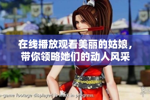在线播放观看美丽的姑娘，带你领略她们的动人风采