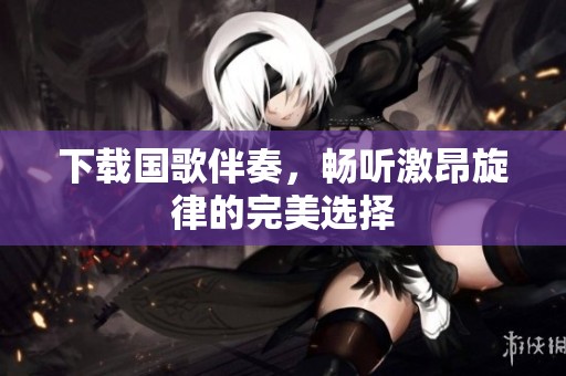 下载国歌伴奏，畅听激昂旋律的完美选择