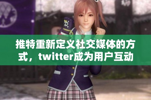 推特重新定义社交媒体的方式，twitter成为用户互动的新选择