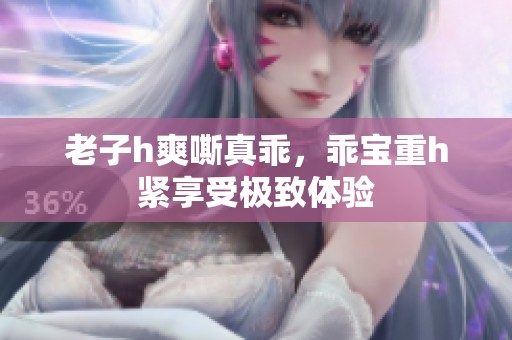 老子h爽嘶真乖，乖宝重h紧享受极致体验