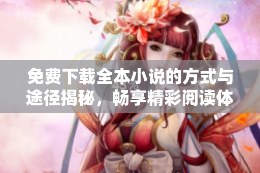 免费下载全本小说的方式与途径揭秘，畅享精彩阅读体验就在此刻