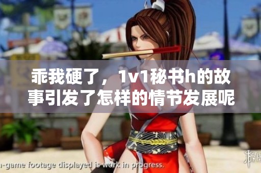 乖我硬了，1v1秘书h的故事引发了怎样的情节发展呢