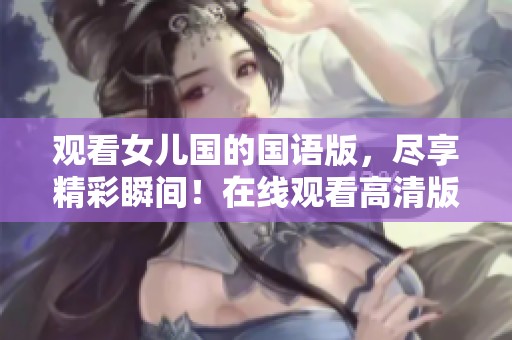 观看女儿国的国语版，尽享精彩瞬间！在线观看高清版的乐趣无限。