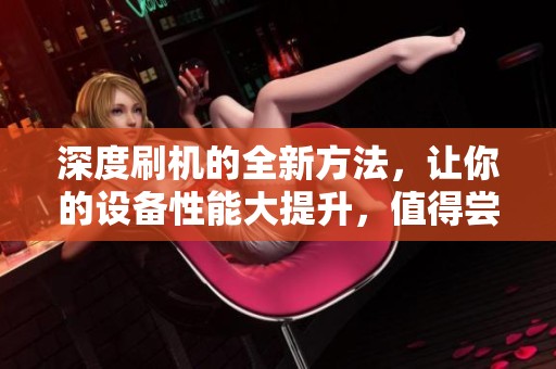 深度刷机的全新方法，让你的设备性能大提升，值得尝试！
