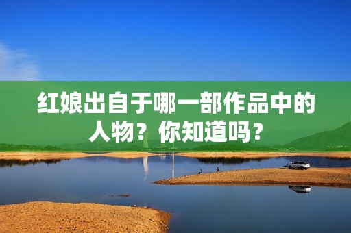 红娘出自于哪一部作品中的人物？你知道吗？