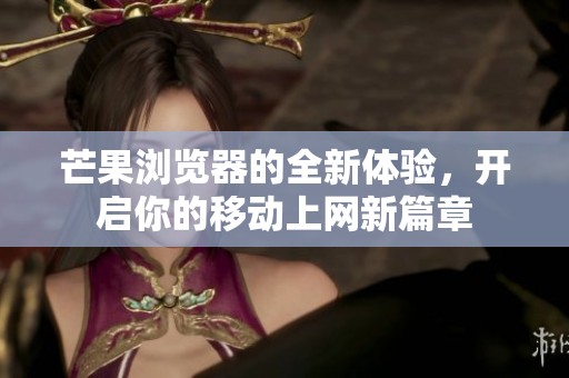 芒果浏览器的全新体验，开启你的移动上网新篇章