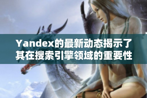 Yandex的最新动态揭示了其在搜索引擎领域的重要性与发展潜力。