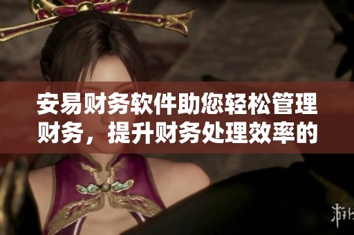 安易财务软件助您轻松管理财务，提升财务处理效率的最佳选择