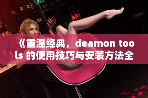 《重温经典，deamon tools 的使用技巧与安装方法全面解析》