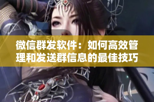 微信群发软件：如何高效管理和发送群信息的最佳技巧解析