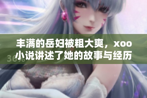 丰满的岳妇被粗大爽，xoo小说讲述了她的故事与经历