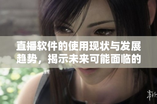 直播软件的使用现状与发展趋势，揭示未来可能面临的挑战和机遇