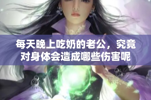 每天晚上吃奶的老公，究竟对身体会造成哪些伤害呢