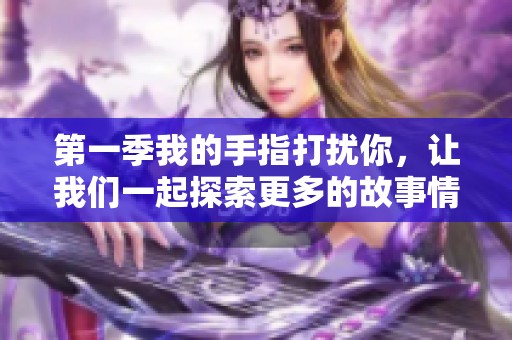 第一季我的手指打扰你，让我们一起探索更多的故事情节与情感吧