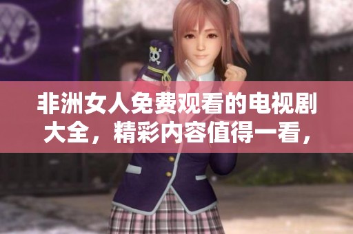 非洲女人免费观看的电视剧大全，精彩内容值得一看，请尽情欣赏！