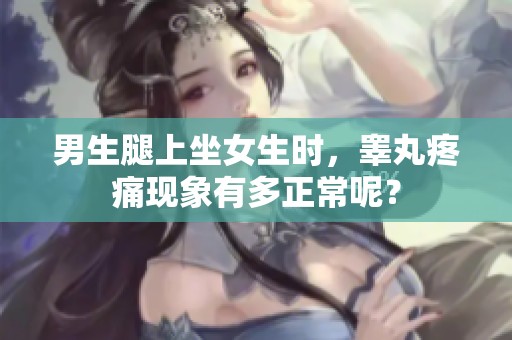 男生腿上坐女生时，睾丸疼痛现象有多正常呢？