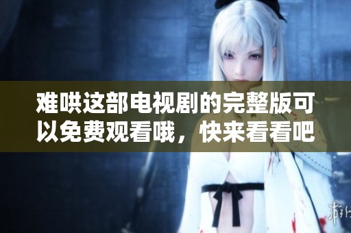 难哄这部电视剧的完整版可以免费观看哦，快来看看吧