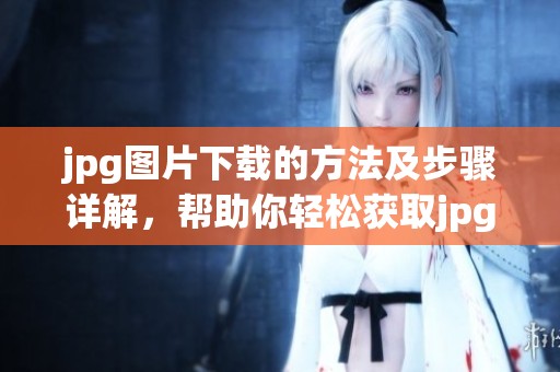 jpg图片下载的方法及步骤详解，帮助你轻松获取jpg格式的图片