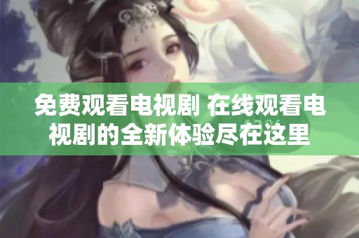 免费观看电视剧 在线观看电视剧的全新体验尽在这里
