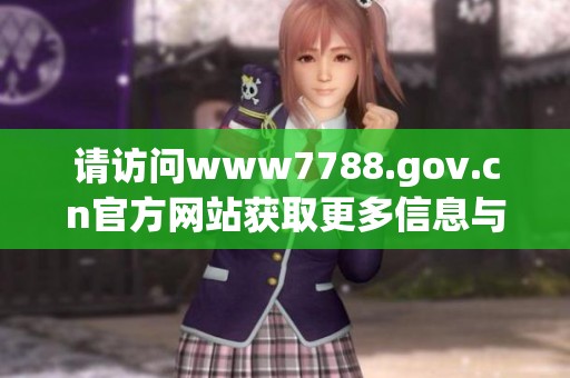 请访问www7788.gov.cn官方网站获取更多信息与服务内容。