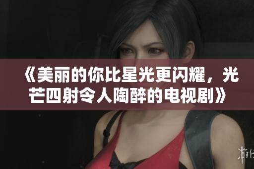 《美丽的你比星光更闪耀，光芒四射令人陶醉的电视剧》