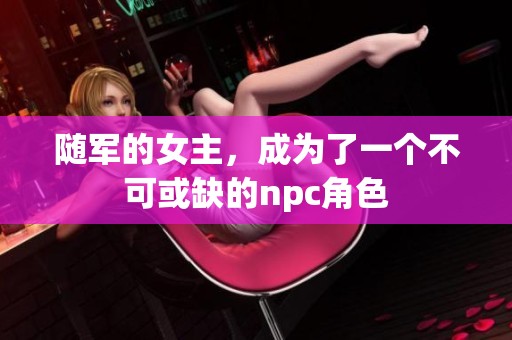 随军的女主，成为了一个不可或缺的npc角色