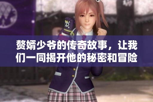 赘婿少爷的传奇故事，让我们一同揭开他的秘密和冒险之旅