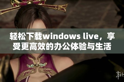 轻松下载windows live，享受更高效的办公体验与生活便利