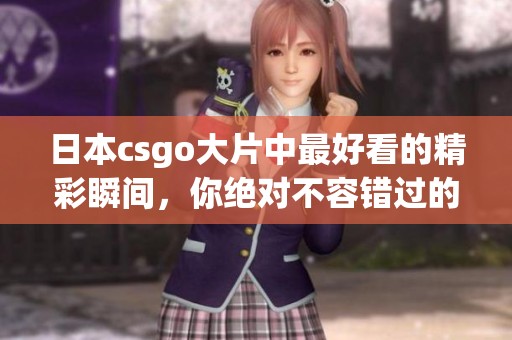 日本csgo大片中最好看的精彩瞬间，你绝对不容错过的精彩时刻