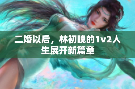 二婚以后，林初晚的1v2人生展开新篇章