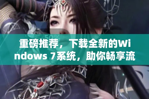 重磅推荐，下载全新的Windows 7系统，助你畅享流畅体验！