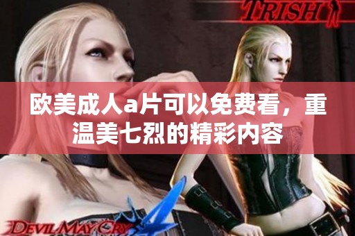 欧美****可以免费看，重温美七烈的精彩内容